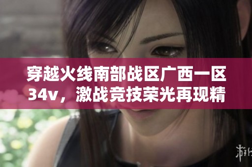 穿越火线南部战区广西一区34v，激战竞技荣光再现精彩瞬间