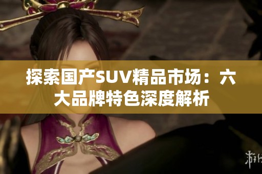 探索国产SUV精品市场：六大品牌特色深度解析