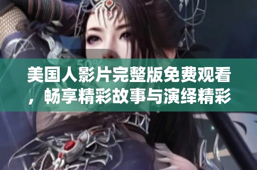 美国人影片完整版免费观看，畅享精彩故事与演绎精彩片段