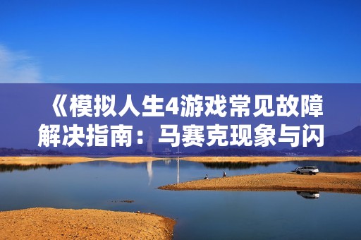 《模拟人生4游戏常见故障解决指南：马赛克现象与闪退问题详解》