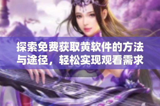 探索免费获取黄软件的方法与途径，轻松实现观看需求