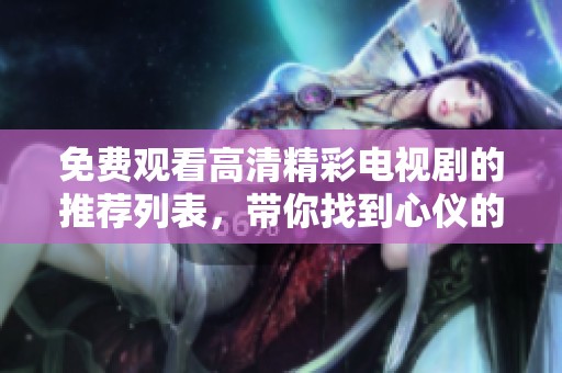 免费观看高清精彩电视剧的推荐列表，带你找到心仪的剧集