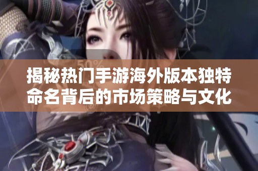 揭秘热门手游海外版本独特命名背后的市场策略与文化差异
