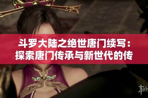 斗罗大陆之绝世唐门续写：探索唐门传承与新世代的传奇冒险