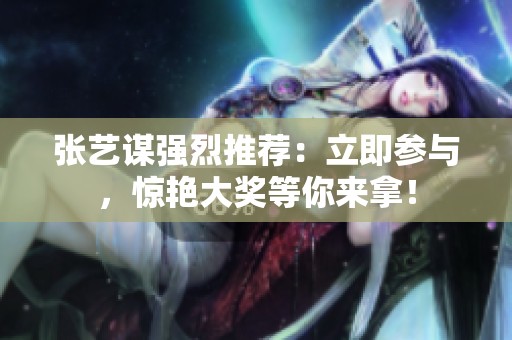 张艺谋强烈推荐：立即参与，惊艳大奖等你来拿！