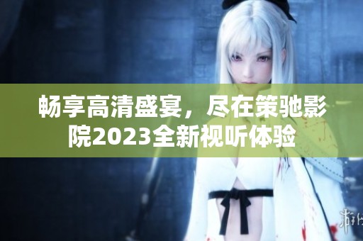 畅享高清盛宴，尽在策驰影院2023全新视听体验
