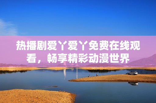 热播剧爱丫爱丫免费在线观看，畅享精彩动漫世界