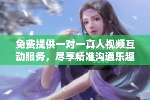 免费提供一对一真人视频互动服务，尽享精准沟通乐趣