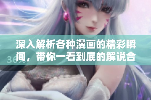 深入解析各种漫画的精彩瞬间，带你一看到底的解说合集