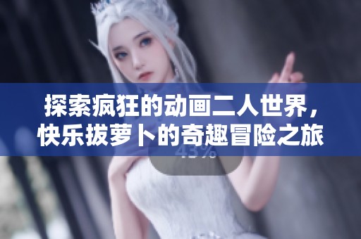 探索疯狂的动画二人世界，快乐拔萝卜的奇趣冒险之旅