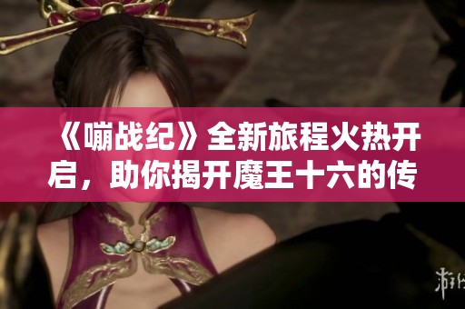 《嘣战纪》全新旅程火热开启，助你揭开魔王十六的传奇故事