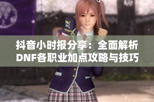 抖音小时报分享：全面解析DNF各职业加点攻略与技巧
