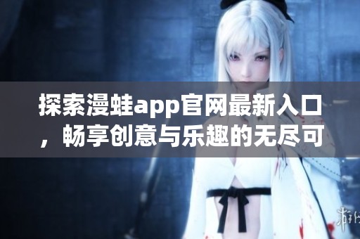 探索漫蛙app官网最新入口，畅享创意与乐趣的无尽可能
