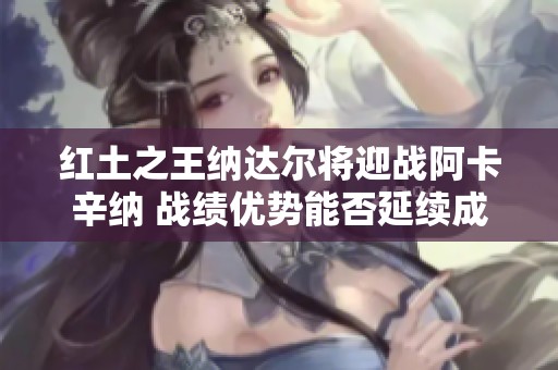 红土之王纳达尔将迎战阿卡辛纳 战绩优势能否延续成谜