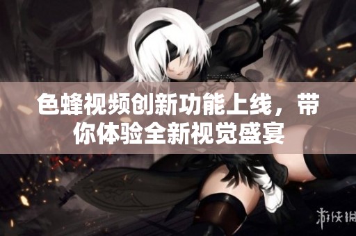 色蜂视频创新功能上线，带你体验全新视觉盛宴