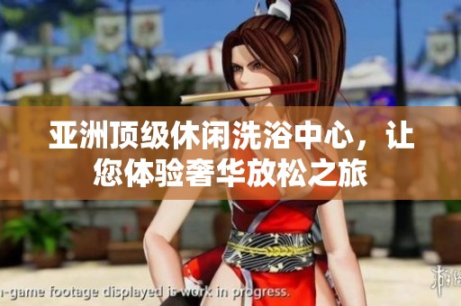 亚洲顶级休闲洗浴中心，让您体验奢华放松之旅