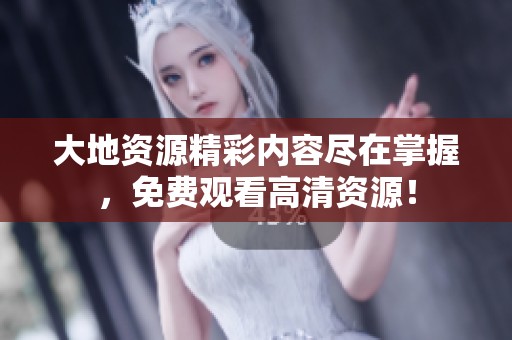 大地资源精彩内容尽在掌握，免费观看高清资源！