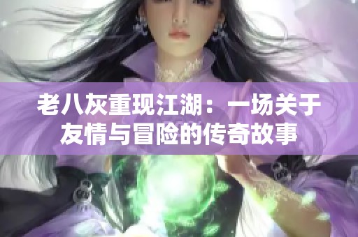老八灰重现江湖：一场关于友情与冒险的传奇故事