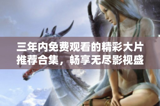 三年内免费观看的精彩大片推荐合集，畅享无尽影视盛宴