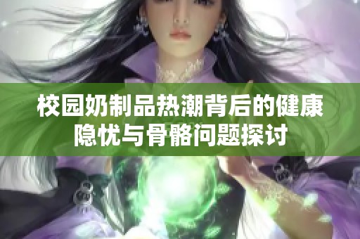 校园奶制品热潮背后的健康隐忧与骨骼问题探讨