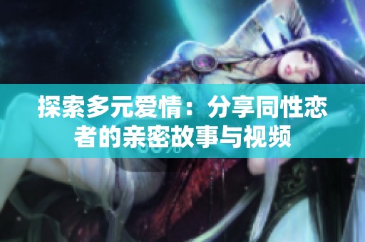 探索多元爱情：分享同性恋者的亲密故事与视频