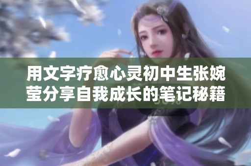 用文字疗愈心灵初中生张婉莹分享自我成长的笔记秘籍
