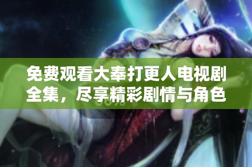 免费观看大奉打更人电视剧全集，尽享精彩剧情与角色魅力