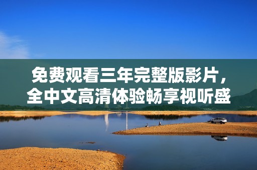 免费观看三年完整版影片，全中文高清体验畅享视听盛宴