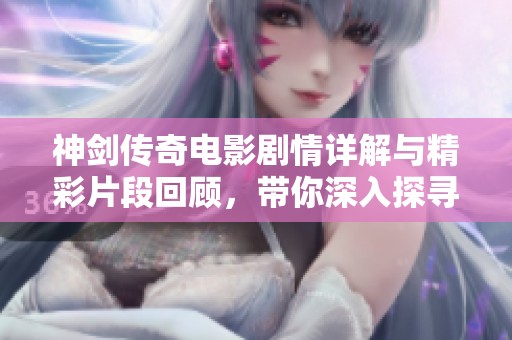 神剑传奇电影剧情详解与精彩片段回顾，带你深入探寻故事背后的秘密