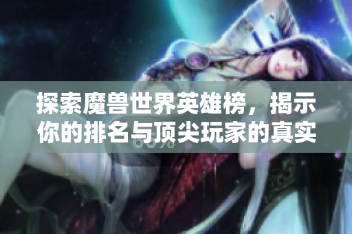 探索魔兽世界英雄榜，揭示你的排名与顶尖玩家的真实实力