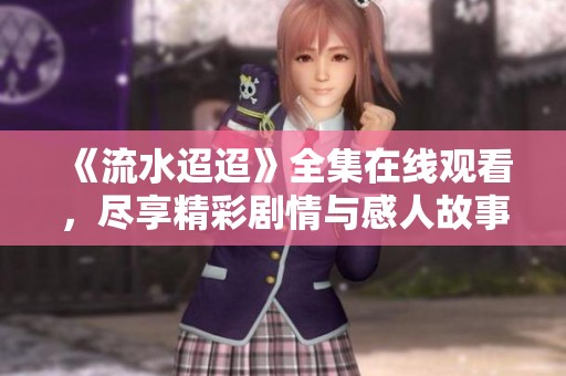 《流水迢迢》全集在线观看，尽享精彩剧情与感人故事，欢迎观看！