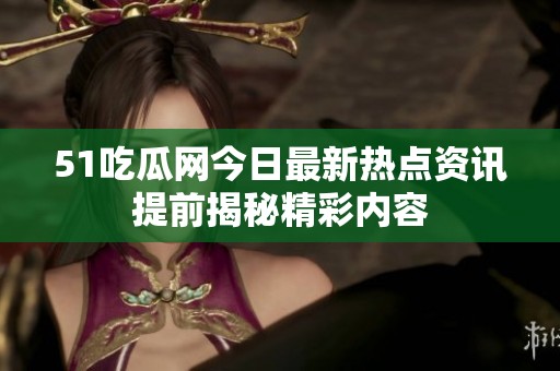 51吃瓜网今日最新热点资讯提前揭秘精彩内容