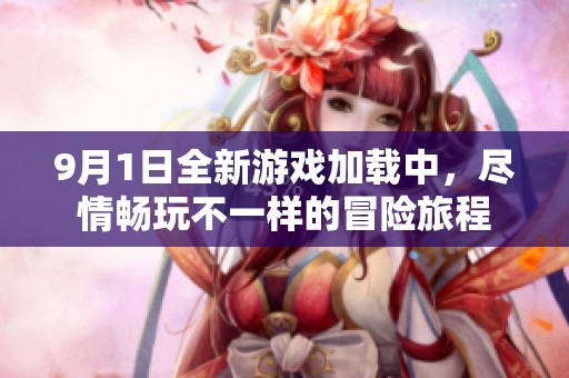 9月1日全新游戏加载中，尽情畅玩不一样的冒险旅程