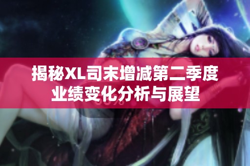揭秘XL司末增减第二季度业绩变化分析与展望