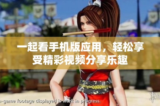 一起看手机版应用，轻松享受精彩视频分享乐趣