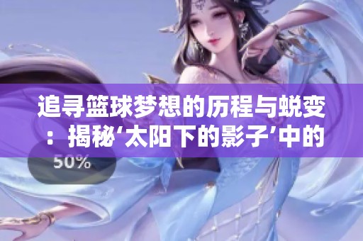 追寻篮球梦想的历程与蜕变：揭秘‘太阳下的影子’中的传奇人生