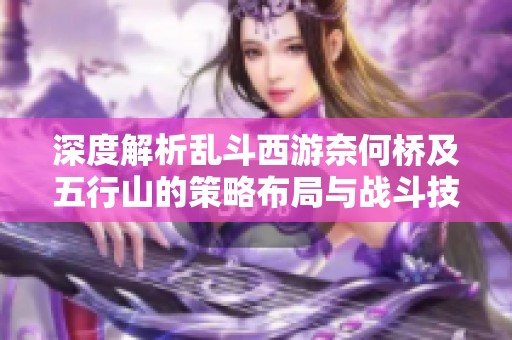 深度解析乱斗西游奈何桥及五行山的策略布局与战斗技巧
