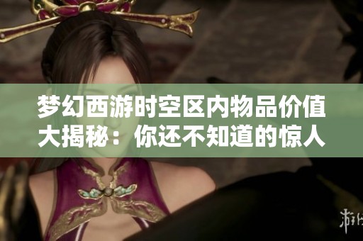 梦幻西游时空区内物品价值大揭秘：你还不知道的惊人价格解析