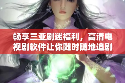 畅享三亚剧迷福利，高清电视剧软件让你随时随地追剧无忧
