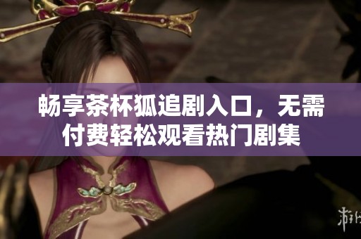 畅享茶杯狐追剧入口，无需付费轻松观看热门剧集