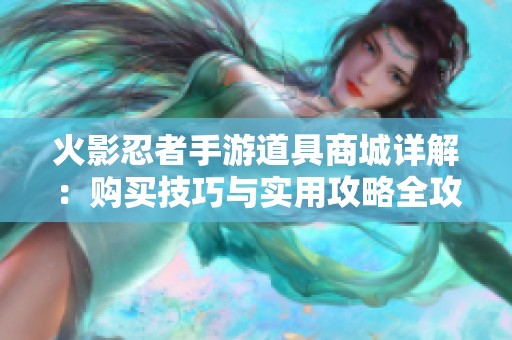 火影忍者手游道具商城详解：购买技巧与实用攻略全攻略