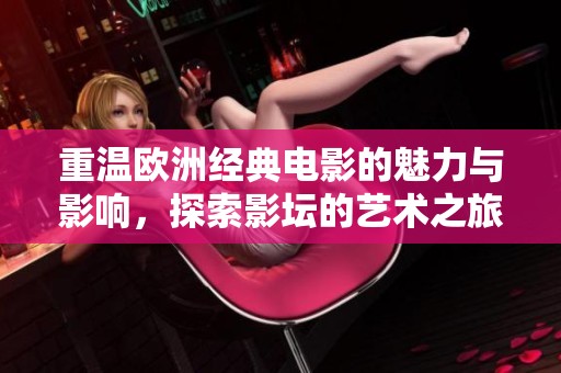 重温欧洲经典电影的魅力与影响，探索影坛的艺术之旅