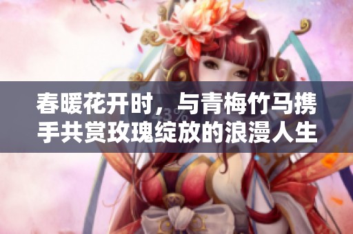 春暖花开时，与青梅竹马携手共赏玫瑰绽放的浪漫人生