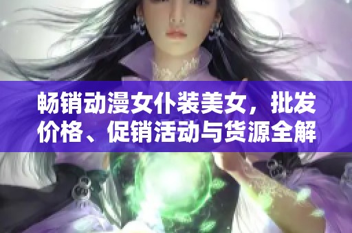 畅销动漫女仆装美女，批发价格、促销活动与货源全解析