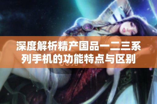 深度解析精产国品一二三系列手机的功能特点与区别