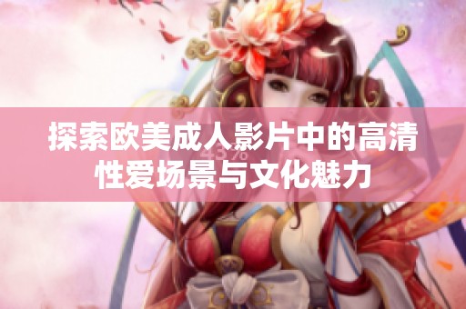 探索欧美成人影片中的高清性爱场景与文化魅力
