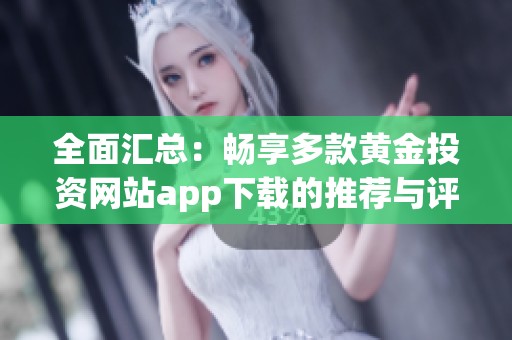 全面汇总：畅享多款黄金投资网站app下载的推荐与评测