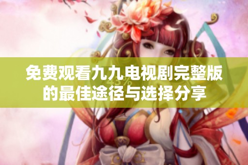 免费观看九九电视剧完整版的最佳途径与选择分享