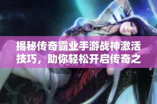 揭秘传奇霸业手游战神激活技巧，助你轻松开启传奇之路