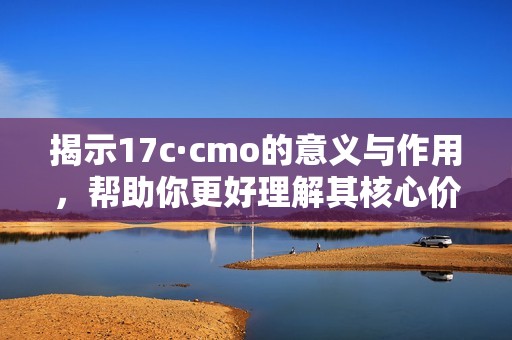 揭示17c·cmo的意义与作用，帮助你更好理解其核心价值
